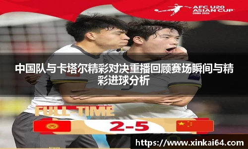 中国队与卡塔尔精彩对决重播回顾赛场瞬间与精彩进球分析
